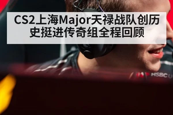 CS2上海Major天禄战队创历史挺进传奇组全程回顾