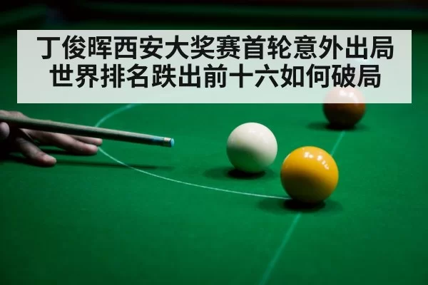 丁俊晖西安大奖赛首轮意外出局世界排名跌出前十六如何破局