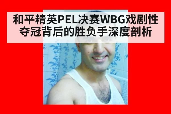 和平精英PEL决赛WBG戏剧性夺冠背后的胜负手深度剖析