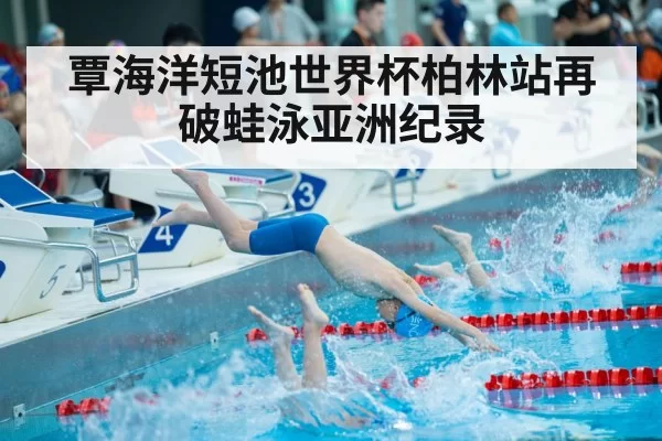 覃海洋短池世界杯柏林站再破蛙泳亚洲纪录
