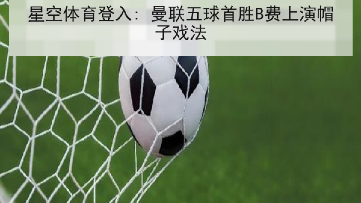 星空体育登入: 曼联五球首胜B费上演帽子戏法