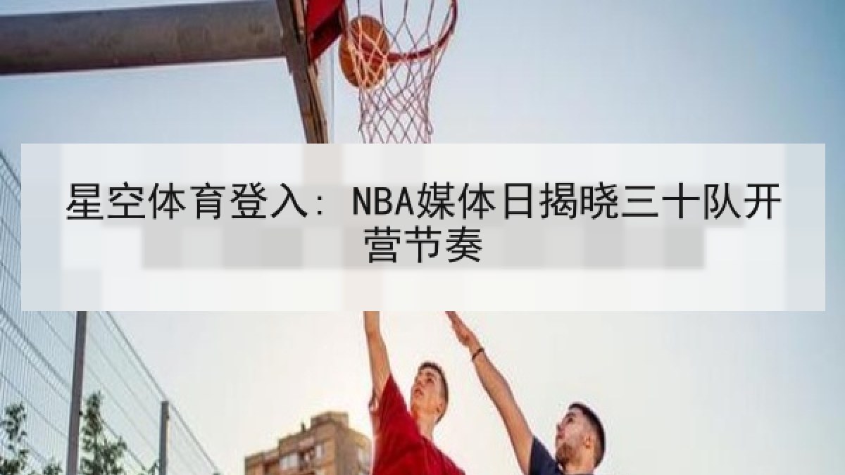 星空体育登入: NBA媒体日揭晓三十队开营节奏