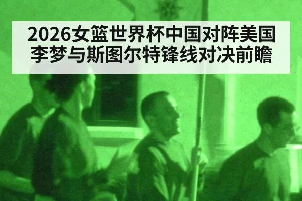 2026女篮世界杯中国对阵美国李梦与斯图尔特锋线对决前瞻